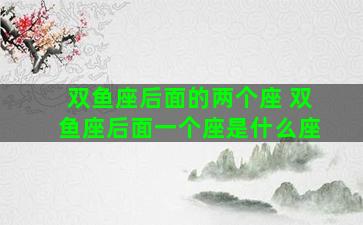 双鱼座后面的两个座 双鱼座后面一个座是什么座